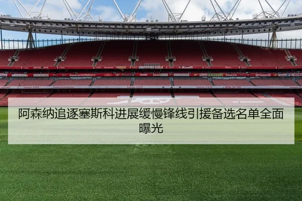 阿森纳追逐塞斯科进展缓慢锋线引援备选名单全面曝光